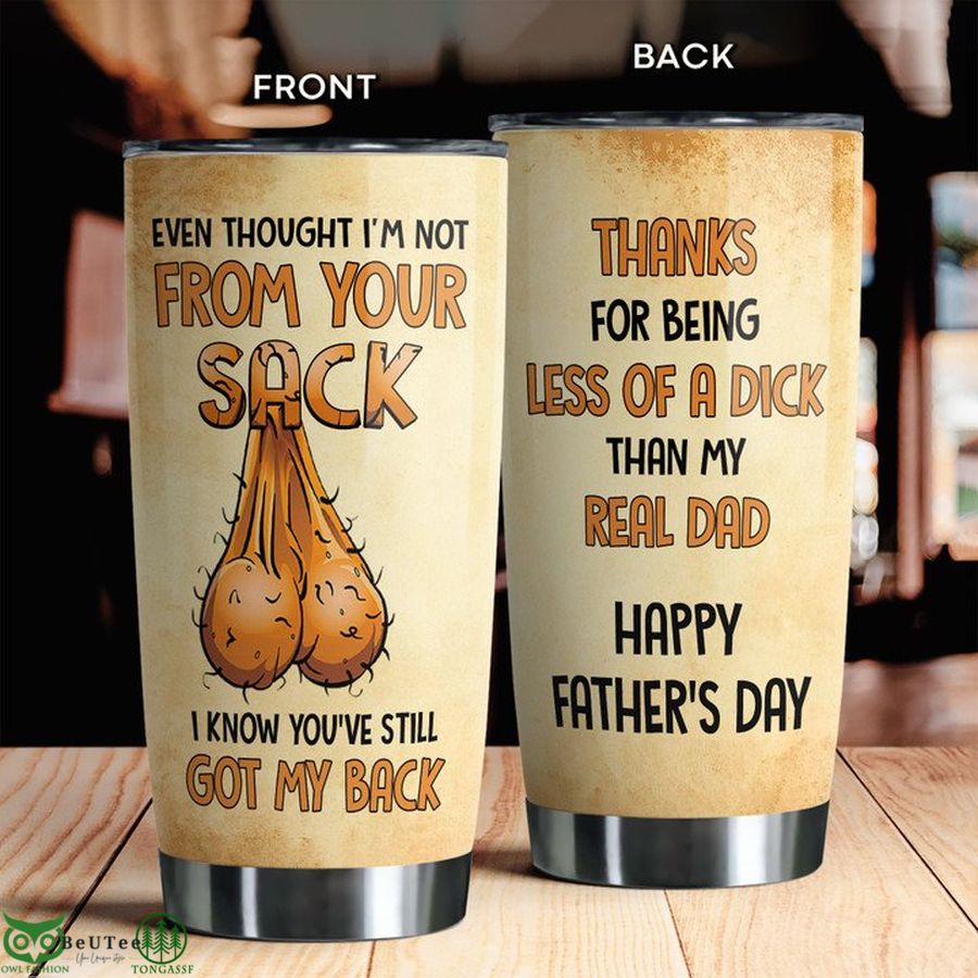 Even though I'm not from your sack  Got My back less of a dick Father Day Tumbler
